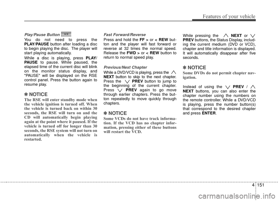 Hyundai Santa Fe 2012 Owners Manual 4151
Features of your vehicle
Play/Pause Button
You do not need to press the
PLAY/PAUSEbutton after loading a disc
to begin playing the disc. The player will
start playing automatically.
While a disc Hyundai Santa Fe 2012 Owners Manual 4151
Features of your vehicle
Play/Pause Button
You do not need to press the
PLAY/PAUSEbutton after loading a disc
to begin playing the disc. The player will
start playing automatically.
While a disc
