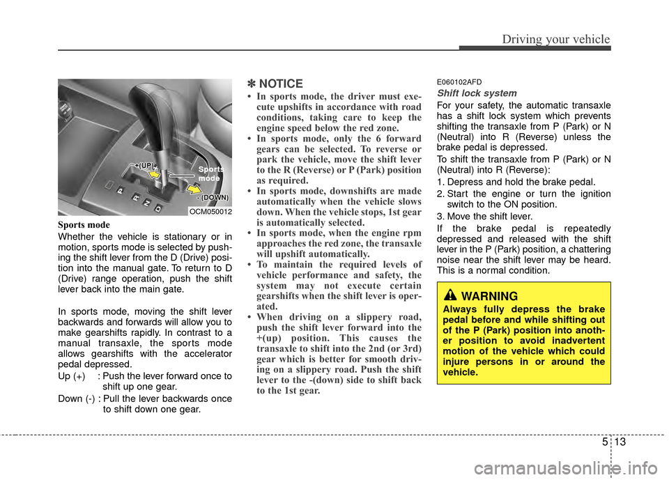 Hyundai Santa Fe 2012  Owners Manual 513
Driving your vehicle
Sports mode
Whether the vehicle is stationary or in
motion, sports mode is selected by push-
ing the shift lever from the D (Drive) posi-
tion into the manual gate. To return 