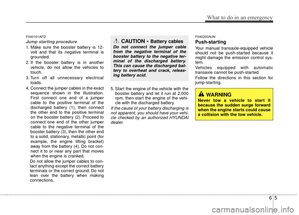 Hyundai Santa Fe 2012 Owners Manual 65
What to do in an emergency
F040101AFD
Jump starting procedure
1. Make sure the booster battery is 12-volt and that its negative terminal is
grounded.
2. If the booster battery is in another vehicl Hyundai Santa Fe 2012 Owners Manual 65
What to do in an emergency
F040101AFD
Jump starting procedure
1. Make sure the booster battery is 12-volt and that its negative terminal is
grounded.
2. If the booster battery is in another vehicl