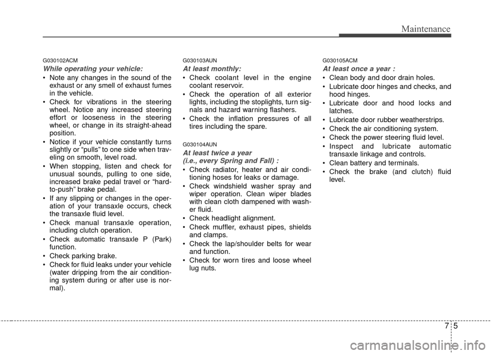 Hyundai Santa Fe 2012 Owners Manual 75
Maintenance
G030102ACM
While operating your vehicle:
Note any changes in the sound of theexhaust or any smell of exhaust fumes
in the vehicle.
Check for vibrations in the steering wheel. Notice a Hyundai Santa Fe 2012 Owners Manual 75
Maintenance
G030102ACM
While operating your vehicle:
Note any changes in the sound of theexhaust or any smell of exhaust fumes
in the vehicle.
Check for vibrations in the steering wheel. Notice a