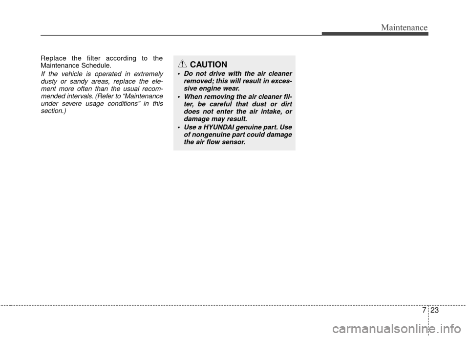 Hyundai Santa Fe 2012 Owners Manual 723
Maintenance
Replace the filter according to the
Maintenance Schedule.
If the vehicle is operated in extremelydusty or sandy areas, replace the ele-ment more often than the usual recom-mended inter Hyundai Santa Fe 2012 Owners Manual 723
Maintenance
Replace the filter according to the
Maintenance Schedule.
If the vehicle is operated in extremelydusty or sandy areas, replace the ele-ment more often than the usual recom-mended inter