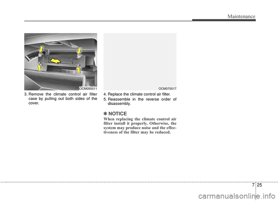 Hyundai Santa Fe 2012 Owners Manual 725
Maintenance
3. Remove the climate control air filtercase by pulling out both sides of the
cover. 4. Replace the climate control air filter.
5. Reassemble in the reverse order of
disassembly.
✽ Hyundai Santa Fe 2012 Owners Manual 725
Maintenance
3. Remove the climate control air filtercase by pulling out both sides of the
cover. 4. Replace the climate control air filter.
5. Reassemble in the reverse order of
disassembly.
✽
