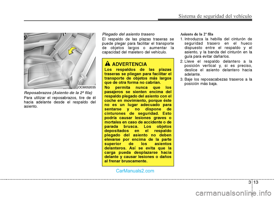 Hyundai Santa Fe 2012  Manual del propietario (in Spanish) 313
Sistema de seguridad del vehículo
Reposabrazos (Asiento de la 2ª fila)
Para utilizar el reposabrazos, tire de él
hacia adelante desde el respaldo del
asiento.
Plegado del asiento trasero
El res