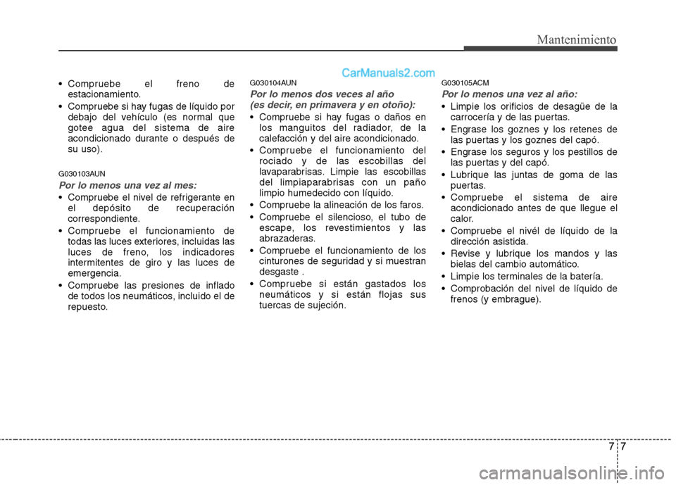 Hyundai Santa Fe 2012  Manual del propietario (in Spanish) 77
Mantenimiento
 Compruebe el freno de
estacionamiento.
 Compruebe si hay fugas de líquido por
debajo del vehículo (es normal que
gotee agua del sistema de aire
acondicionado durante o después de
