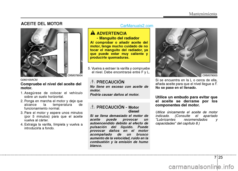 Hyundai Santa Fe 2012  Manual del propietario (in Spanish) 725
Mantenimiento
ACEITE DEL MOTOR
G060100ACM
Compruebe el nivel del aceite del
motor.
1. Asegúrese de colocar el vehículo
sobre un suelo horizontal.
2. Ponga en marcha el motor y deje que
alcance l