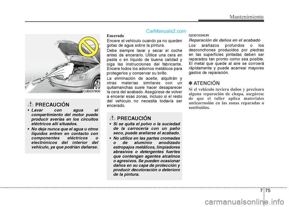Hyundai Santa Fe 2012 Manual del propietario (in Spanish) 775
Mantenimiento
Encerado
Encere el vehículo cuando ya no queden
gotas de agua sobre la pintura.
Debe siempre lavar y secar el coche
antes de encerarlo. Utilice una cera en
pasta o en líquido de bu Hyundai Santa Fe 2012 Manual del propietario (in Spanish) 775
Mantenimiento
Encerado
Encere el vehículo cuando ya no queden
gotas de agua sobre la pintura.
Debe siempre lavar y secar el coche
antes de encerarlo. Utilice una cera en
pasta o en líquido de bu