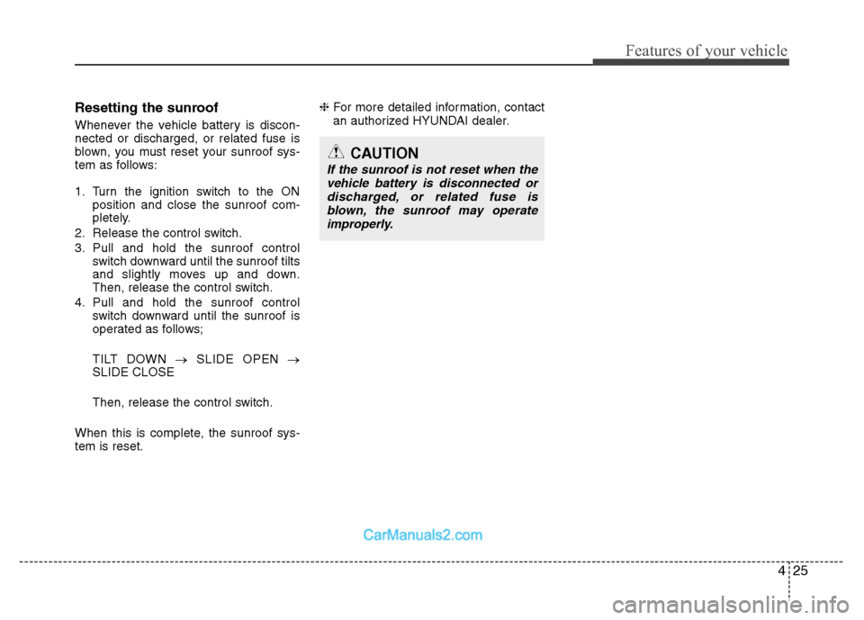 Hyundai Santa Fe 2011 Owners Manual
425
Features of your vehicle
Resetting the sunroof
Whenever the vehicle battery is discon-
nected or discharged, or related fuse is
blown, you must reset your sunroof sys-
tem as follows:
1. Turn the Hyundai Santa Fe 2011 Owners Manual
425
Features of your vehicle
Resetting the sunroof
Whenever the vehicle battery is discon-
nected or discharged, or related fuse is
blown, you must reset your sunroof sys-
tem as follows:
1. Turn the