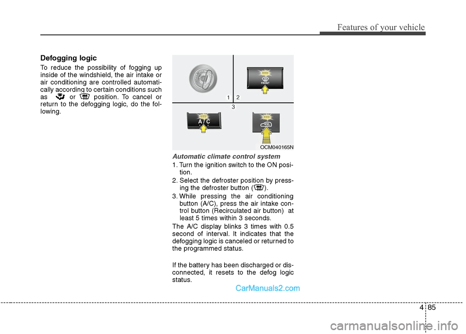 Hyundai Santa Fe 2011  Owners Manual 
485
Features of your vehicle
Defogging logic
To reduce the possibility of fogging up
inside of the windshield, the air intake or
air conditioning are controlled automati-
cally according to certain c
