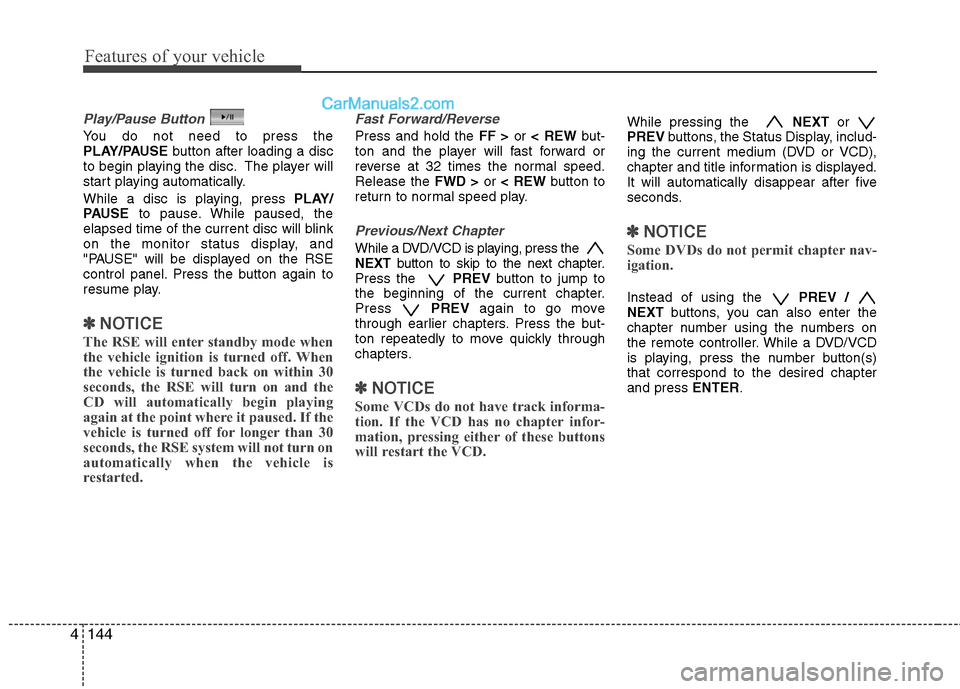 Hyundai Santa Fe 2011  Owners Manual 
Features of your vehicle
144
4
Play/Pause Button
You do not need to press the
PLAY/PAUSE button after loading a disc
to begin playing the disc. The player will
start playing automatically.
While a di