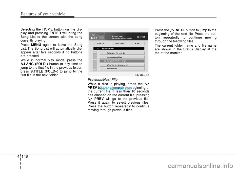 Hyundai Santa Fe 2011 Owners Manual
Features of your vehicle
148
4
Selecting the HOME button on the dis-
play and pressing ENTERwill bring the
Song List to the screen with the song
currently playing.
Press MENU again to leave the Son Hyundai Santa Fe 2011 Owners Manual
Features of your vehicle
148
4
Selecting the HOME button on the dis-
play and pressing ENTERwill bring the
Song List to the screen with the song
currently playing.
Press MENU again to leave the Son