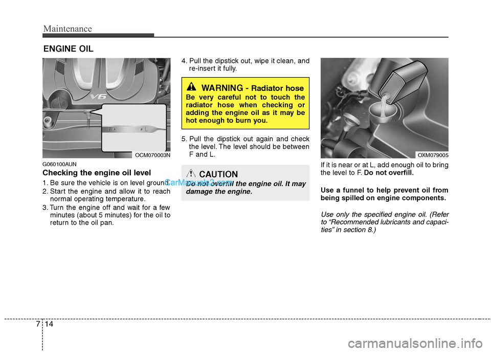 Hyundai Santa Fe 2011  Owners Manual 
Maintenance
14
7
ENGINE OIL
G060100AUN
Checking the engine oil level  
1. Be sure the vehicle is on level ground.
2. Start the engine and allow it to reach
normal operating temperature.
3. Turn the e