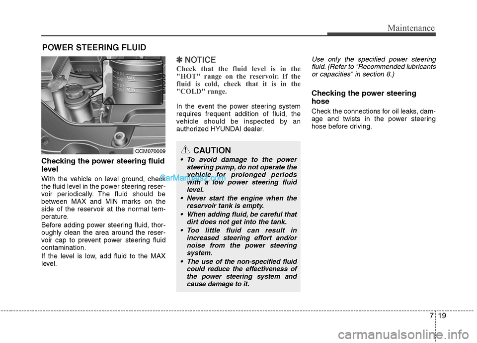 Hyundai Santa Fe 2011  Owners Manual 
719
Maintenance
POWER STEERING FLUID
Checking the power steering fluid
level  
With the vehicle on level ground, check
the fluid level in the power steering reser-
voir periodically. The fluid should