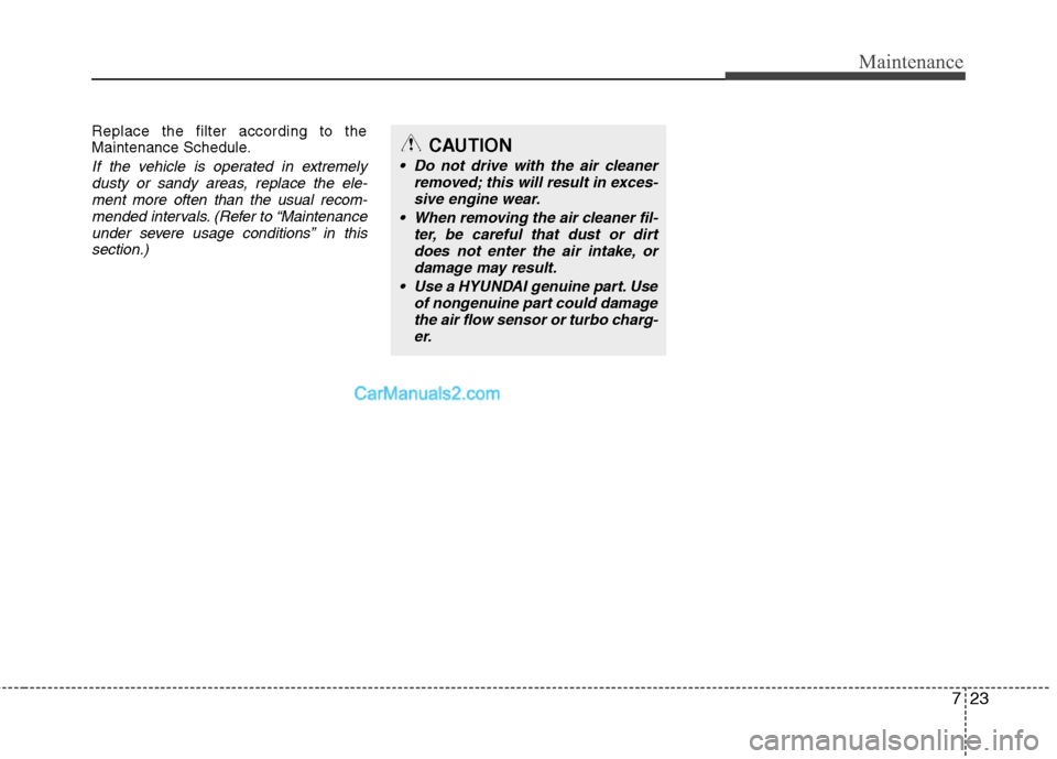 Hyundai Santa Fe 2011 Owners Manual
723
Maintenance
Replace the filter according to the
Maintenance Schedule.
If the vehicle is operated in extremelydusty or sandy areas, replace the ele-ment more often than the usual recom-mended inte Hyundai Santa Fe 2011 Owners Manual
723
Maintenance
Replace the filter according to the
Maintenance Schedule.
If the vehicle is operated in extremelydusty or sandy areas, replace the ele-ment more often than the usual recom-mended inte