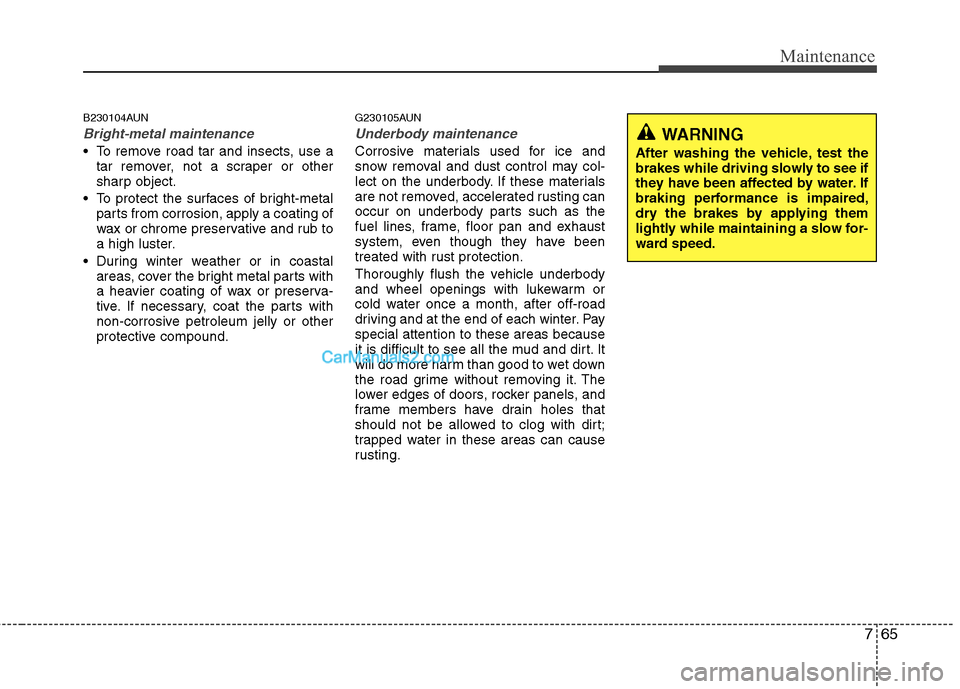 Hyundai Santa Fe 2011 Owners Manual
765
Maintenance
B230104AUN
Bright-metal maintenance
To remove road tar and insects, use atar remover, not a scraper or other
sharp object.
To protect the surfaces of bright-metal parts from corrosi Hyundai Santa Fe 2011 Owners Manual
765
Maintenance
B230104AUN
Bright-metal maintenance
To remove road tar and insects, use atar remover, not a scraper or other
sharp object.
To protect the surfaces of bright-metal parts from corrosi