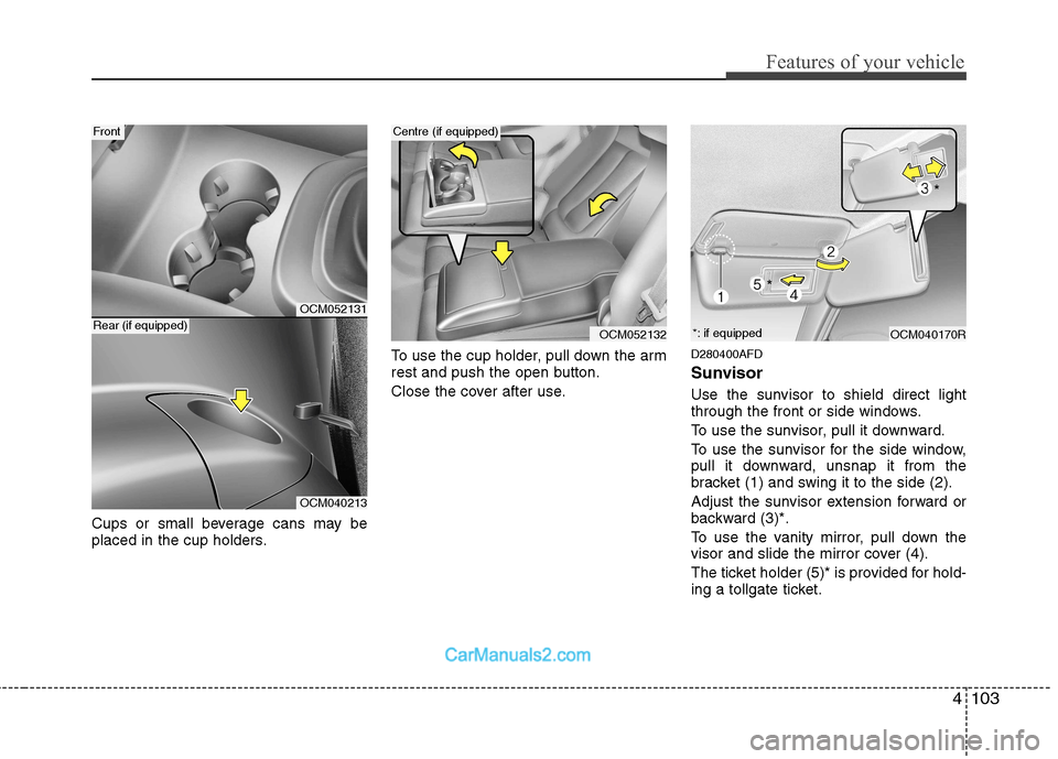 Hyundai Santa Fe 2011  Owners Manual - RHD (UK, Australia) 4103
Features of your vehicle
Cups or small beverage cans may be 
placed in the cup holders.To use the cup holder, pull down the arm
rest and push the open button. 
Close the cover after use.
D280400A