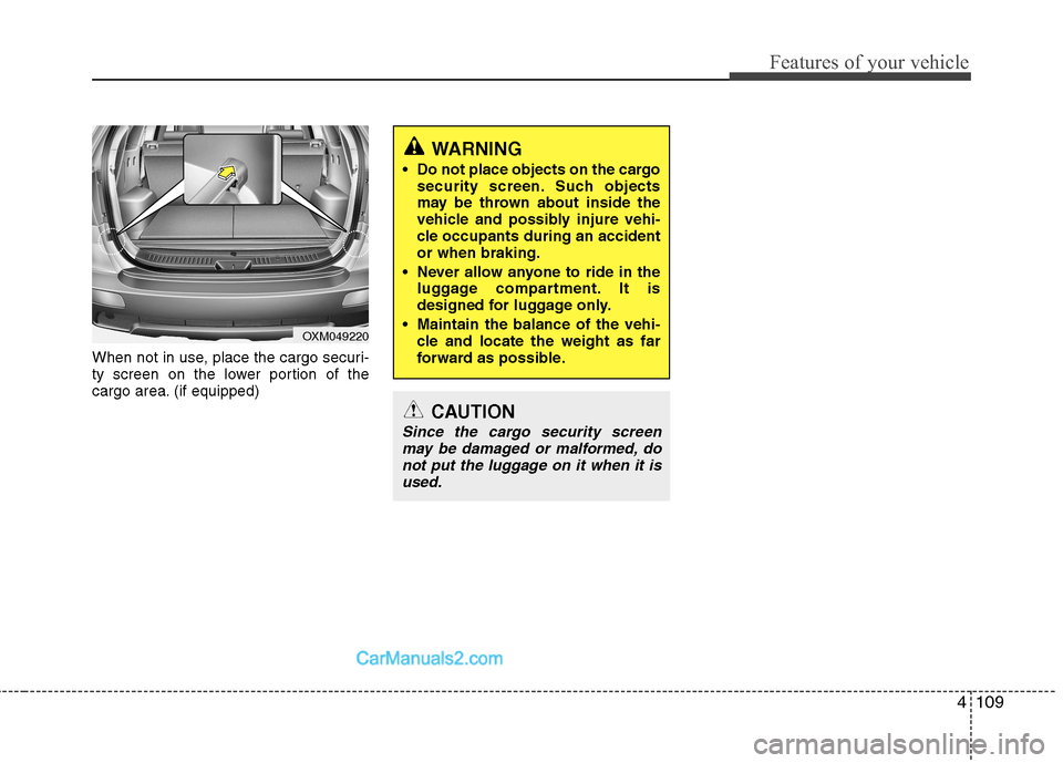 Hyundai Santa Fe 2011  Owners Manual - RHD (UK, Australia) 4109
Features of your vehicle
When not in use, place the cargo securi- 
ty screen on the lower portion of the
cargo area. (if equipped) 
OXM049220
WARNING
 Do not place objects on the cargo security s