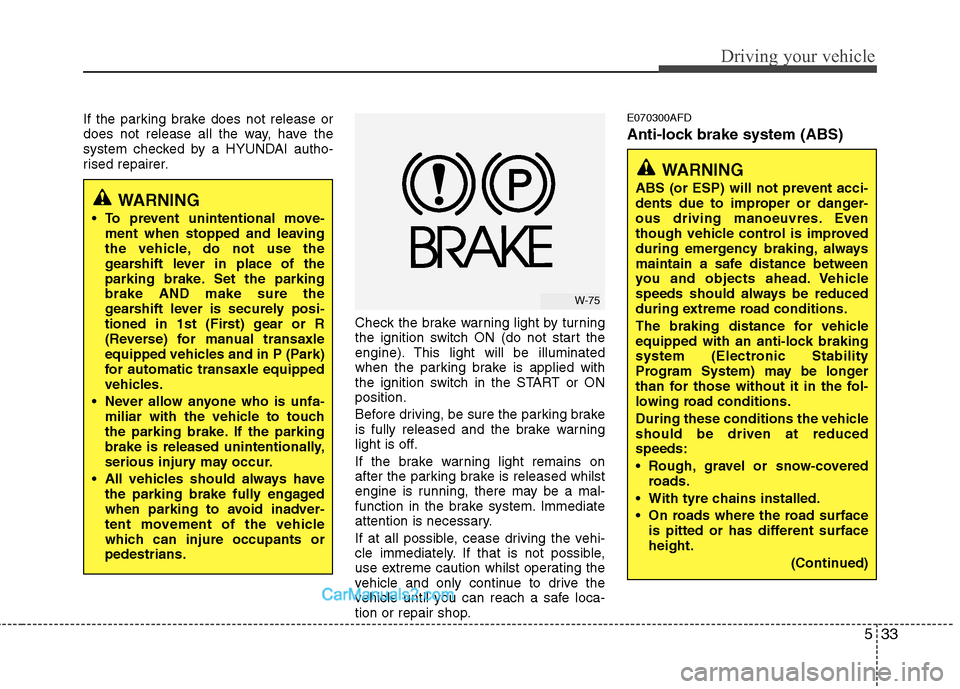 Hyundai Santa Fe 2011  Owners Manual - RHD (UK, Australia) 533
Driving your vehicle
If the parking brake does not release or 
does not release all the way, have the
system checked by a HYUNDAI autho-
rised repairer.Check the brake warning light by turning 
th