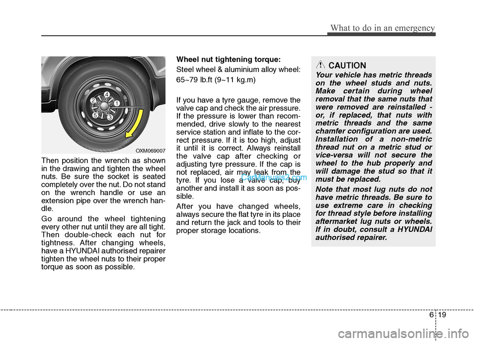 Hyundai Santa Fe 2011 Owners Manual - RHD (UK, Australia) 619
What to do in an emergency
Then position the wrench as shown
in the drawing and tighten the wheel
nuts. Be sure the socket is seated
completely over the nut. Do not standon the wrench handle or u Hyundai Santa Fe 2011 Owners Manual - RHD (UK, Australia) 619
What to do in an emergency
Then position the wrench as shown
in the drawing and tighten the wheel
nuts. Be sure the socket is seated
completely over the nut. Do not standon the wrench handle or u