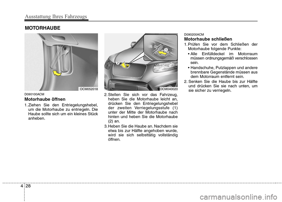 Hyundai Santa Fe 2011 Betriebsanleitung (in German) Ausstattung Ihres Fahrzeugs
28
4
D090100ACM Motorhaube öffnen
1. Ziehen Sie den Entriegelungshebel,
um die Motorhaube zu entriegeln. Die
Haube sollte sich um ein kleines Stückanheben. 2. Stellen S Hyundai Santa Fe 2011 Betriebsanleitung (in German) Ausstattung Ihres Fahrzeugs
28
4
D090100ACM Motorhaube öffnen
1. Ziehen Sie den Entriegelungshebel,
um die Motorhaube zu entriegeln. Die
Haube sollte sich um ein kleines Stückanheben. 2. Stellen S