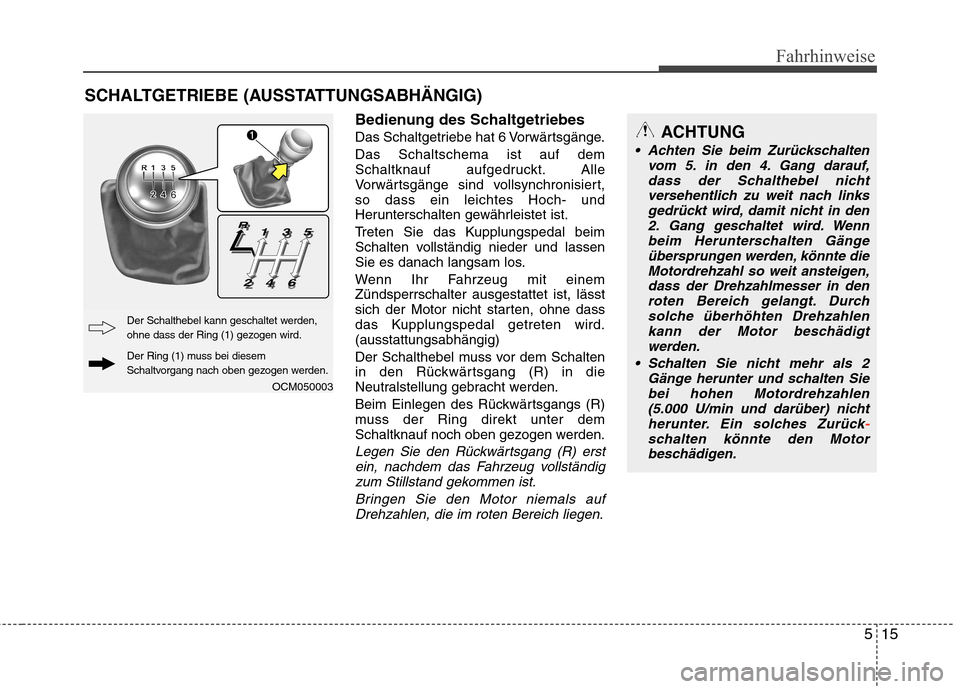 Hyundai Santa Fe 2011 Betriebsanleitung (in German) 515
Fahrhinweise
Bedienung des Schaltgetriebes
Das Schaltgetriebe hat 6 Vorwärtsgänge.Das Schaltschema ist auf dem
Schaltknauf aufgedruckt. Alle
Vorwärtsgänge sind vollsynchronisiert,so dass ein Hyundai Santa Fe 2011 Betriebsanleitung (in German) 515
Fahrhinweise
Bedienung des Schaltgetriebes
Das Schaltgetriebe hat 6 Vorwärtsgänge.Das Schaltschema ist auf dem
Schaltknauf aufgedruckt. Alle
Vorwärtsgänge sind vollsynchronisiert,so dass ein