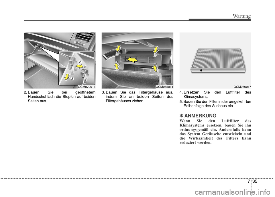 Hyundai Santa Fe 2011  Betriebsanleitung (in German) 735
Wartung
2. Bauen Sie bei geöffnetemHandschuhfach die Stopfen auf beiden 
Seiten aus. 3. Bauen Sie das Filtergehäuse aus,
indem Sie an beiden Seiten desFiltergehäuses ziehen. 4. Ersetzen Sie den