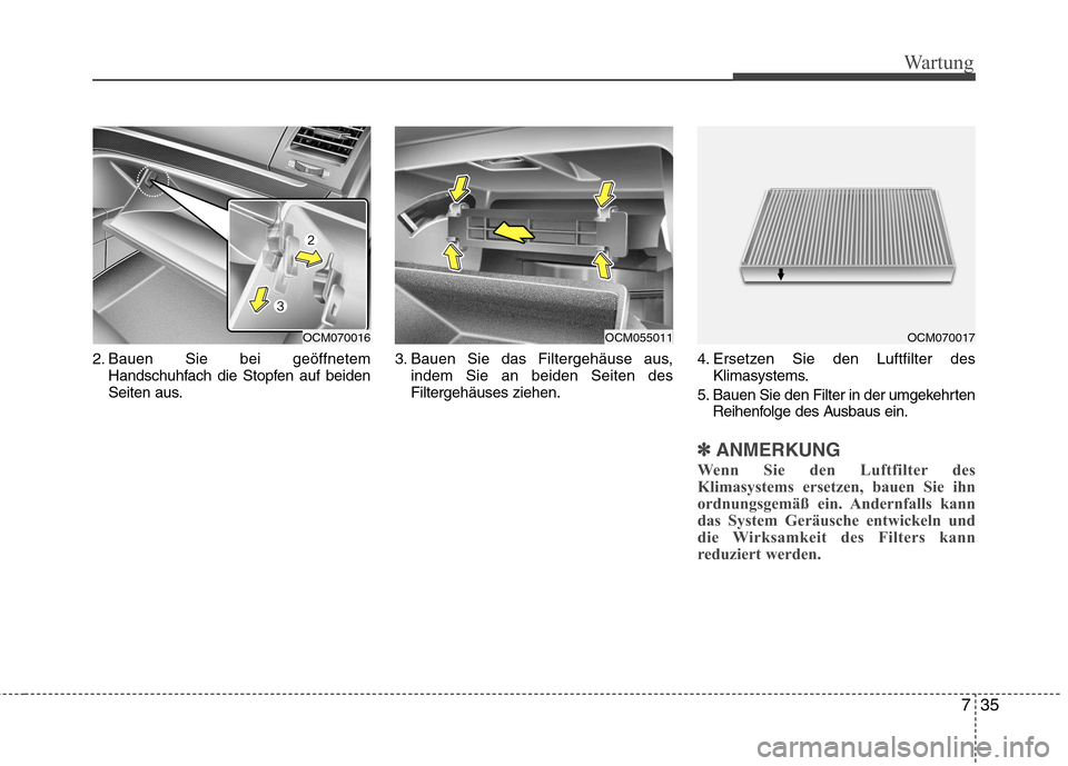 Hyundai Santa Fe 2011 Betriebsanleitung (in German) 735
Wartung
2. Bauen Sie bei geöffnetemHandschuhfach die Stopfen auf beiden
Seiten aus. 3. Bauen Sie das Filtergehäuse aus,
indem Sie an beiden Seiten desFiltergehäuses ziehen. 4. Ersetzen Sie den Hyundai Santa Fe 2011 Betriebsanleitung (in German) 735
Wartung
2. Bauen Sie bei geöffnetemHandschuhfach die Stopfen auf beiden
Seiten aus. 3. Bauen Sie das Filtergehäuse aus,
indem Sie an beiden Seiten desFiltergehäuses ziehen. 4. Ersetzen Sie den