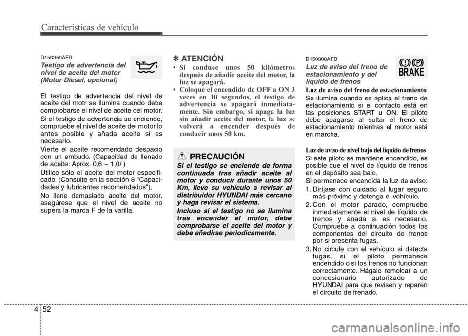 Hyundai Santa Fe 2011  Manual del propietario (in Spanish) Características de vehículo
52
4
D150350AFD
Testigo de advertencia del
nivel de aceite del motor
(Motor Diesel, opcional)
El testigo de advertencia del nivel de aceite del motr se ilumina cuando deb