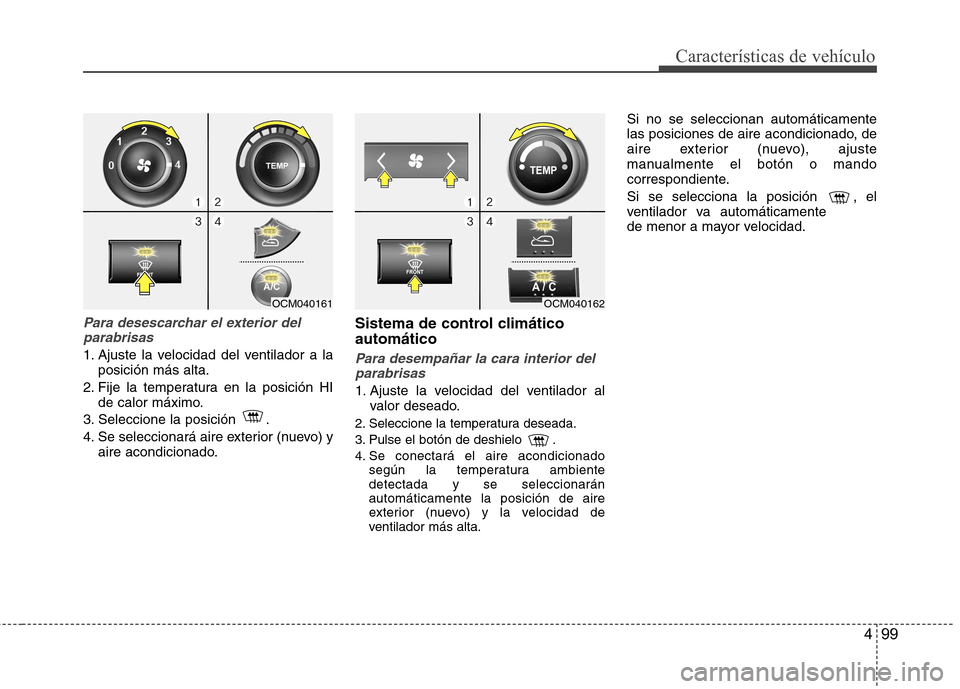 Hyundai Santa Fe 2011 Manual del propietario (in Spanish) 499
Características de vehículo
Para desescarchar el exterior delparabrisas
1. Ajuste la velocidad del ventilador a la posición más alta.
2. Fije la temperatura en la posición HI de calor máximo Hyundai Santa Fe 2011 Manual del propietario (in Spanish) 499
Características de vehículo
Para desescarchar el exterior delparabrisas
1. Ajuste la velocidad del ventilador a la posición más alta.
2. Fije la temperatura en la posición HI de calor máximo