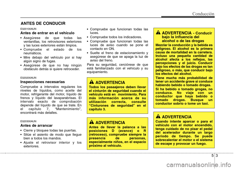 Hyundai Santa Fe 2011  Manual del propietario (in Spanish) 53
Conducción
E020100AUN Antes de entrar en el vehículo 
 Asegúrese de que todas lasventanillas, los retrovisores exteriores 
y las luces exteriores están limpios.
 Compruebe el estado de los neum