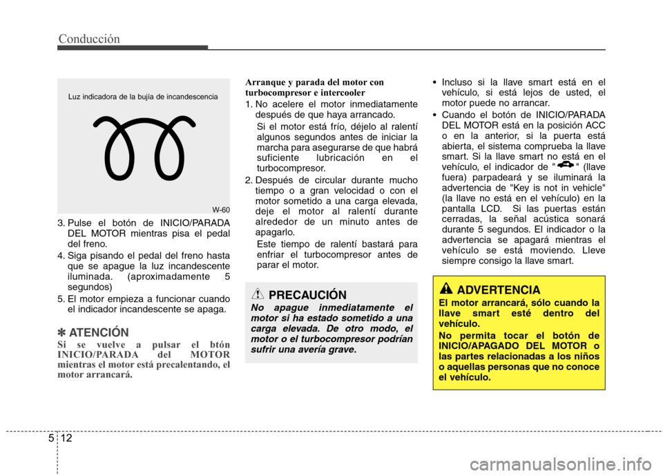 Hyundai Santa Fe 2011  Manual del propietario (in Spanish) Conducción
12
5
3. Pulse el botón de INICIO/PARADA
DEL MOTOR mientras pisa el pedal 
del freno.
4. Siga pisando el pedal del freno hasta que se apague la luz incandescente
iluminada. (aproximadament