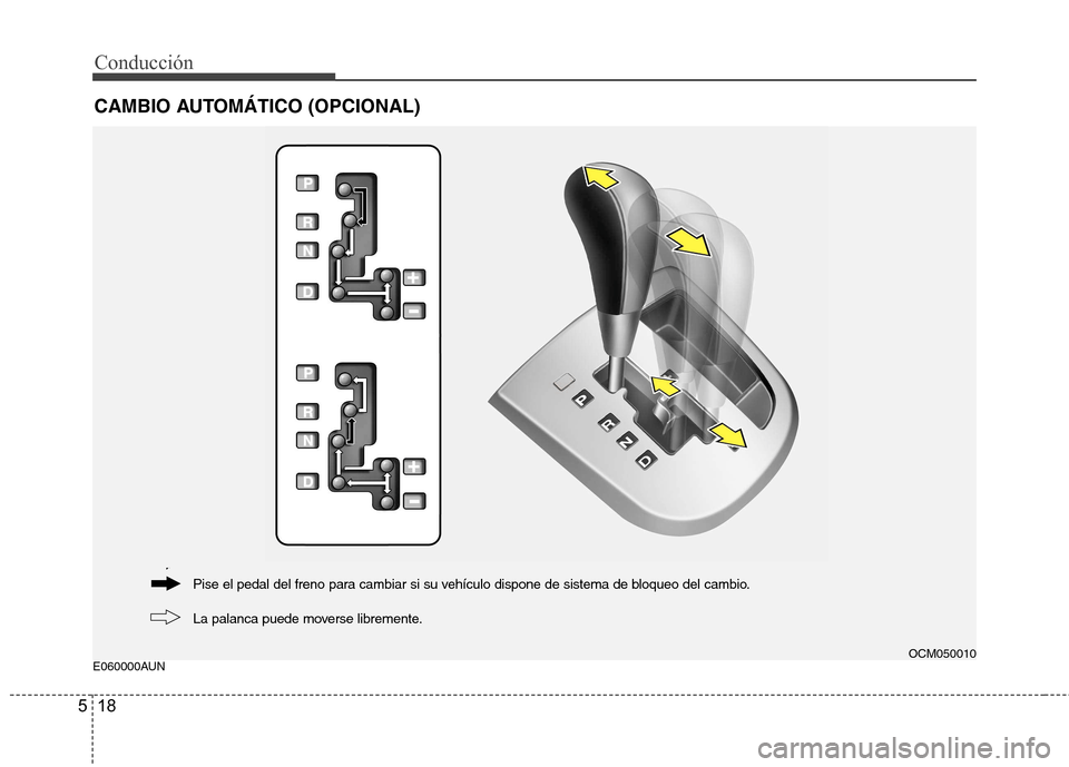 Hyundai Santa Fe 2011 Manual del propietario (in Spanish) Conducción
18
5
E060000AUN
CAMBIO AUTOMÁTICO (OPCIONAL)
OCM050010
La palanca puede moverse libremente.
Pise el pedal del freno para cambiar si su vehículo dispone de sistema de bloqueo del cambio. Hyundai Santa Fe 2011 Manual del propietario (in Spanish) Conducción
18
5
E060000AUN
CAMBIO AUTOMÁTICO (OPCIONAL)
OCM050010
La palanca puede moverse libremente.
Pise el pedal del freno para cambiar si su vehículo dispone de sistema de bloqueo del cambio.