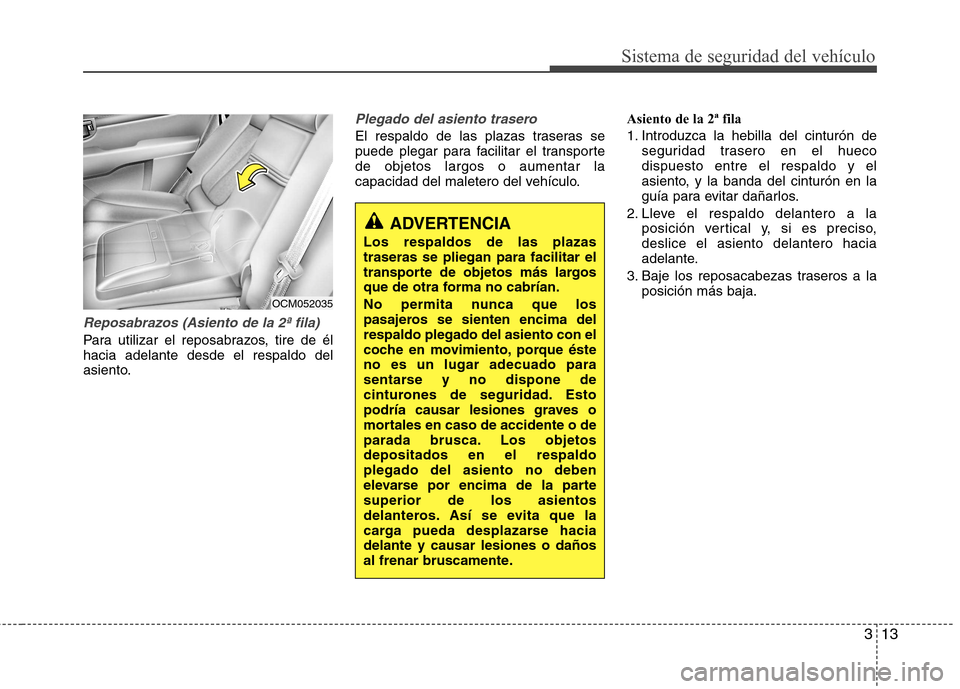 Hyundai Santa Fe 2011  Manual del propietario (in Spanish) 313
Sistema de seguridad del vehículo
Reposabrazos (Asiento de la 2ª fila)
Para utilizar el reposabrazos, tire de él hacia adelante desde el respaldo del
asiento.
Plegado del asiento trasero
El res