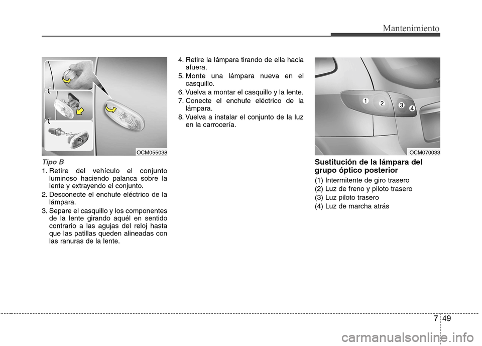 Hyundai Santa Fe 2011 Manual del propietario (in Spanish) 749
Mantenimiento
Tipo B
1. Retire del vehículo el conjuntoluminoso haciendo palanca sobre la
lente y extrayendo el conjunto.
2. Desconecte el enchufe eléctrico de la lámpara.
3. Separe el casquil Hyundai Santa Fe 2011 Manual del propietario (in Spanish) 749
Mantenimiento
Tipo B
1. Retire del vehículo el conjuntoluminoso haciendo palanca sobre la
lente y extrayendo el conjunto.
2. Desconecte el enchufe eléctrico de la lámpara.
3. Separe el casquil