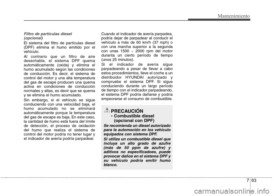 Hyundai Santa Fe 2011 Manual del propietario (in Spanish) 763
Mantenimiento
Filtro de partículas diesel (opcional)
El sistema del filtro de partículas diesel (DPF) elimina el humo emitido por el
vehículo.
Al contrario que un filtro de aire
desechable, e Hyundai Santa Fe 2011 Manual del propietario (in Spanish) 763
Mantenimiento
Filtro de partículas diesel (opcional)
El sistema del filtro de partículas diesel (DPF) elimina el humo emitido por el
vehículo.
Al contrario que un filtro de aire
desechable, e