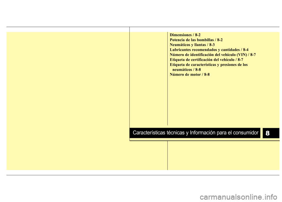 Hyundai Santa Fe 2011 Manual del propietario (in Spanish) 8
Dimensiones / 8-2 Potencia de las bombillas / 8-2Neumáticos y llantas / 8-3
Lubricantes recomendados y cantidades / 8-4
Número de identificación del vehículo (VIN) / 8-7Etiqueta de certificació Hyundai Santa Fe 2011 Manual del propietario (in Spanish) 8
Dimensiones / 8-2 Potencia de las bombillas / 8-2Neumáticos y llantas / 8-3
Lubricantes recomendados y cantidades / 8-4
Número de identificación del vehículo (VIN) / 8-7Etiqueta de certificació