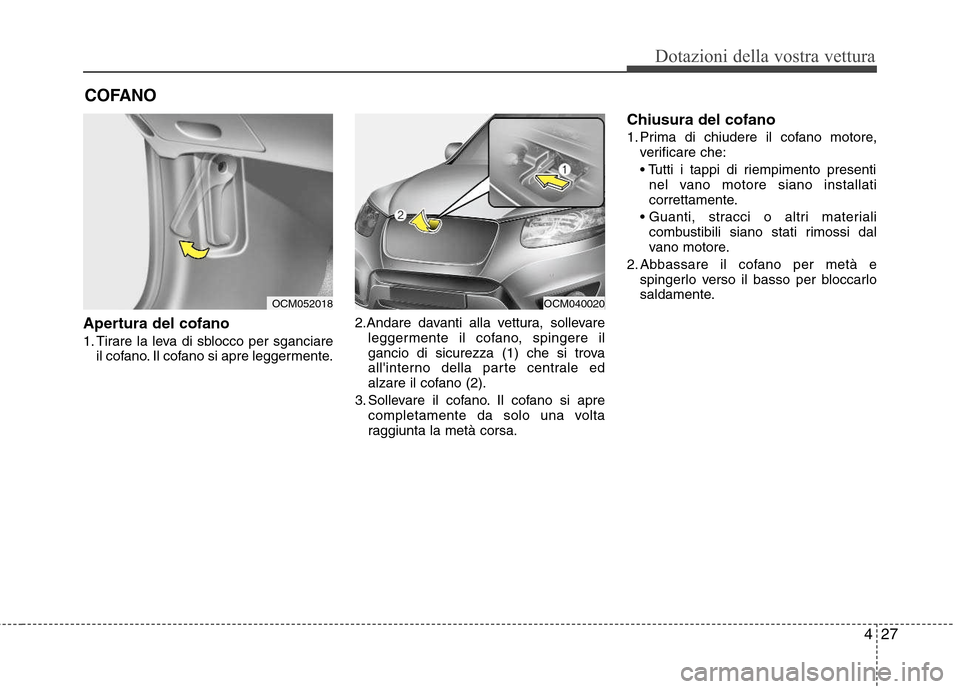 Hyundai Santa Fe 2011 Manuale del proprietario (in Italian) 427
Dotazioni della vostra vettura
Apertura del cofano
1. Tirare la leva di sblocco per sganciareil cofano. Il cofano si apre leggermente. 2.Andare davanti alla vettura, sollevare
leggermente il cof Hyundai Santa Fe 2011 Manuale del proprietario (in Italian) 427
Dotazioni della vostra vettura
Apertura del cofano
1. Tirare la leva di sblocco per sganciareil cofano. Il cofano si apre leggermente. 2.Andare davanti alla vettura, sollevare
leggermente il cof