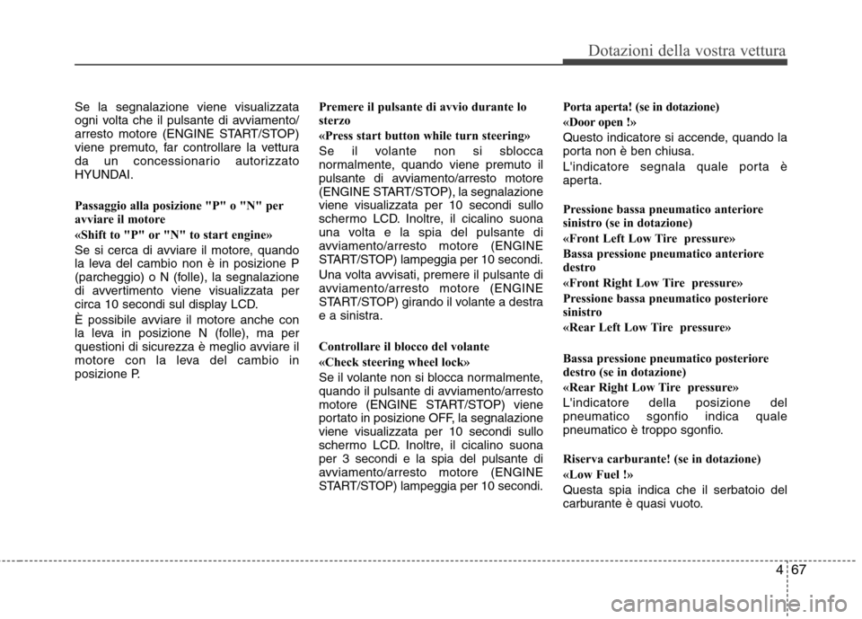 Hyundai Santa Fe 2011  Manuale del proprietario (in Italian) 467
Dotazioni della vostra vettura
Se la segnalazione viene visualizzata 
ogni volta che il pulsante di avviamento/
arresto motore (ENGINE START/STOP)
viene premuto, far controllare la vettura
da un c