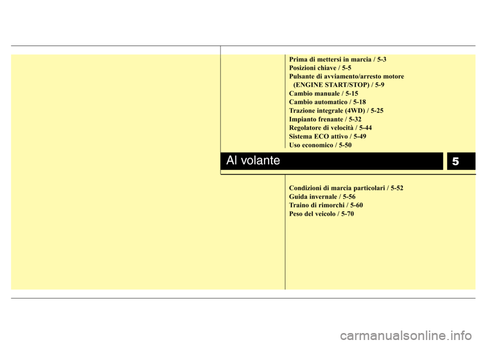 Hyundai Santa Fe 2011  Manuale del proprietario (in Italian) 5
Prima di mettersi in marcia / 5-3 
Posizioni chiave / 5-5 
Pulsante di avviamento/arresto motore (ENGINE START/STOP) / 5-9
Cambio manuale / 5-15 
Cambio automatico / 5-18
Trazione integrale (4WD) / 