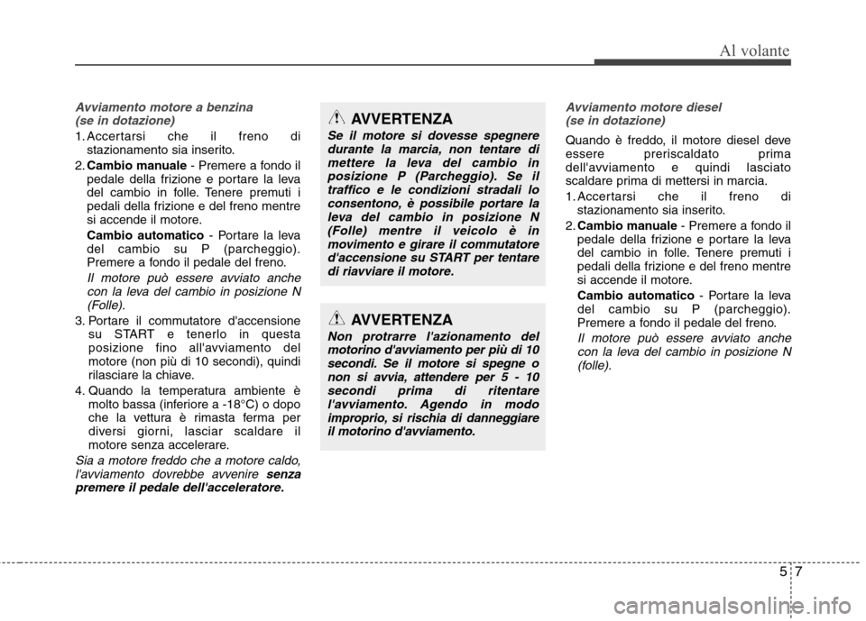 Hyundai Santa Fe 2011 Manuale del proprietario (in Italian) 57
Al volante
Avviamento motore a benzina (se in dotazione)
1. Accertarsi che il freno di stazionamento sia inserito.
2. Cambio manuale - Premere a fondo il
pedale della frizione e portare la leva
de Hyundai Santa Fe 2011 Manuale del proprietario (in Italian) 57
Al volante
Avviamento motore a benzina (se in dotazione)
1. Accertarsi che il freno di stazionamento sia inserito.
2. Cambio manuale - Premere a fondo il
pedale della frizione e portare la leva
de