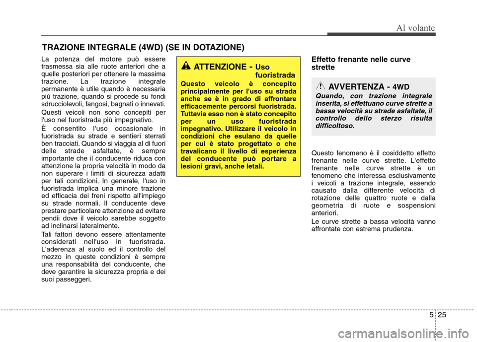 Hyundai Santa Fe 2011  Manuale del proprietario (in Italian) 525
Al volante
La potenza del motore può essere 
trasmessa sia alle ruote anteriori che a
quelle posteriori per ottenere la massima
trazione. La trazione integrale
permanente è utile quando è neces