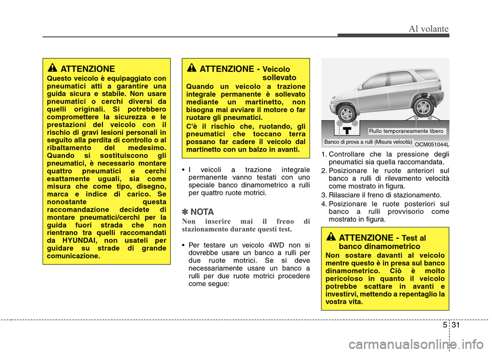 Hyundai Santa Fe 2011  Manuale del proprietario (in Italian) 531
Al volante
 I veicoli a trazione integralepermanente vanno testati con uno 
speciale banco dinamometrico a rulli
per quattro ruote motrici.
✽✽ NOTA
Non inserire mai il freno di 
stazionamento 