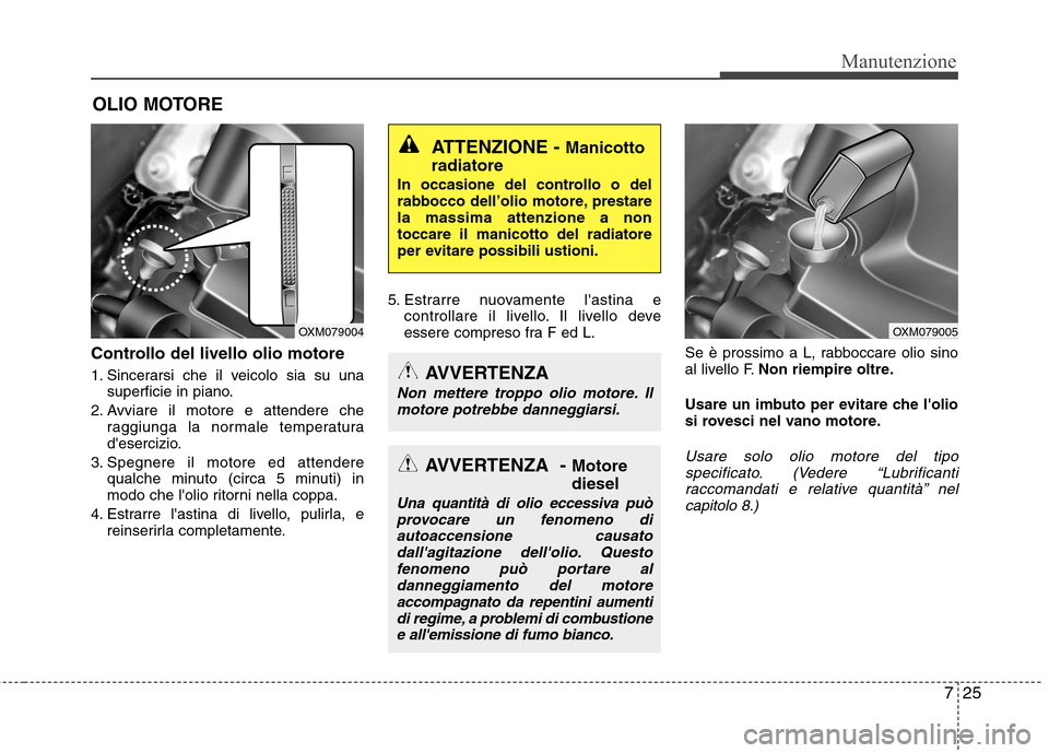 Hyundai Santa Fe 2011 Manuale del proprietario (in Italian) 725
Manutenzione
OLIO MOTORE
Controllo del livello olio motore
1. Sincerarsi che il veicolo sia su una superficie in piano.
2. Avviare il motore e attendere che raggiunga la normale temperatura
d Hyundai Santa Fe 2011 Manuale del proprietario (in Italian) 725
Manutenzione
OLIO MOTORE
Controllo del livello olio motore
1. Sincerarsi che il veicolo sia su una superficie in piano.
2. Avviare il motore e attendere che raggiunga la normale temperatura
d