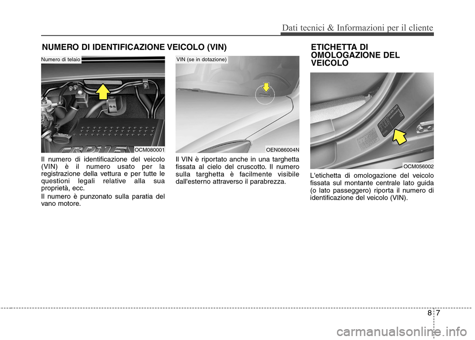 Hyundai Santa Fe 2011 Manuale del proprietario (in Italian) 87
Dati tecnici & Informazioni per il cliente
NUMERO DI IDENTIFICAZIONE VEICOLO (VIN)
Il numero di identificazione del veicolo
(VIN) è il numero usato per la
registrazione della vettura e per tutte Hyundai Santa Fe 2011 Manuale del proprietario (in Italian) 87
Dati tecnici & Informazioni per il cliente
NUMERO DI IDENTIFICAZIONE VEICOLO (VIN)
Il numero di identificazione del veicolo
(VIN) è il numero usato per la
registrazione della vettura e per tutte