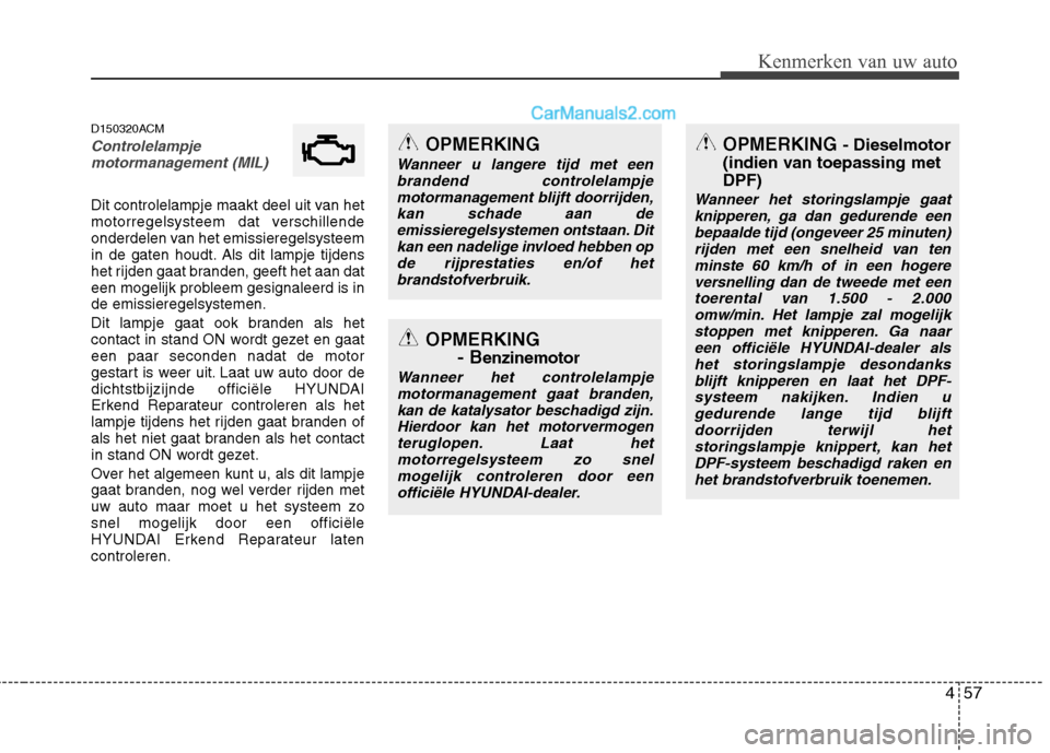 Hyundai Santa Fe 2011  Handleiding (in Dutch) 457
Kenmerken van uw auto
D150320ACM
Controlelampjemotormanagement (MIL) 
Dit controlelampje maakt deel uit van het 
motorregelsysteem dat verschillende
onderdelen van het emissieregelsysteem
in de ga