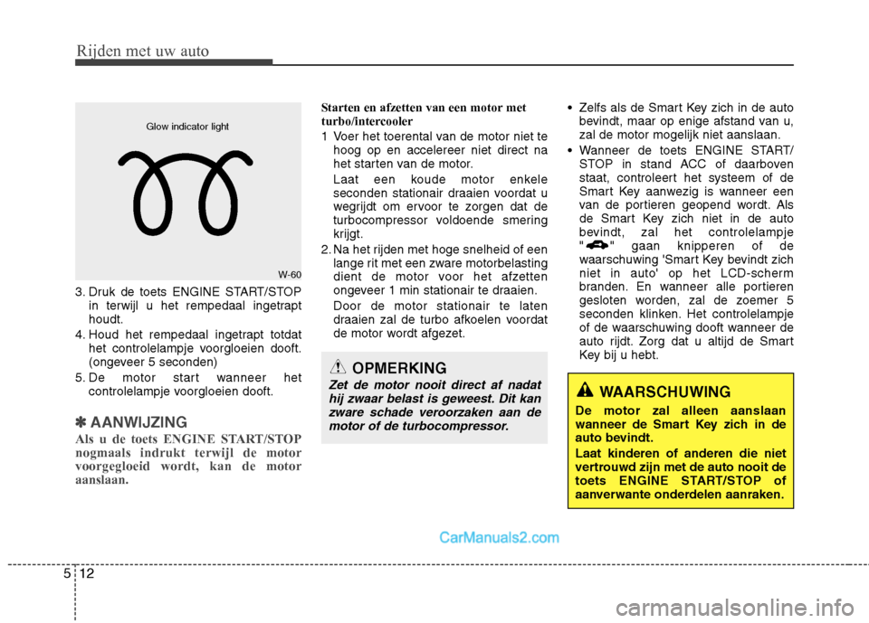 Hyundai Santa Fe 2011  Handleiding (in Dutch) Rijden met uw auto
12
5
3. Druk de toets ENGINE START/STOP
in terwijl u het rempedaal ingetrapt houdt.
4. Houd het rempedaal ingetrapt totdat het controlelampje voorgloeien dooft.
(ongeveer 5 seconden