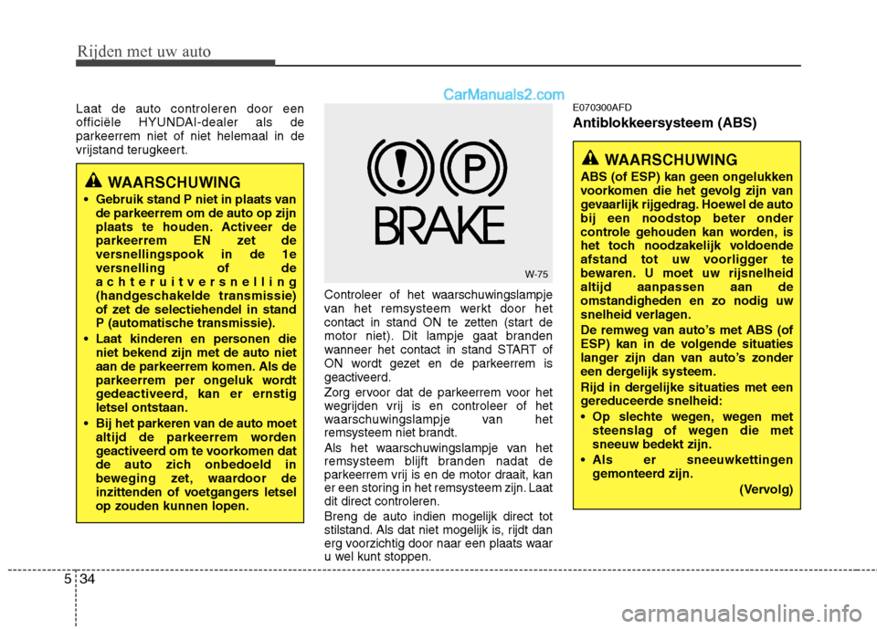 Hyundai Santa Fe 2011  Handleiding (in Dutch) Rijden met uw auto
34
5
Laat de auto controleren door een 
officiële HYUNDAI-dealer als de
parkeerrem niet of niet helemaal in de
vrijstand terugkeert.
Controleer of het waarschuwingslampje
van het r