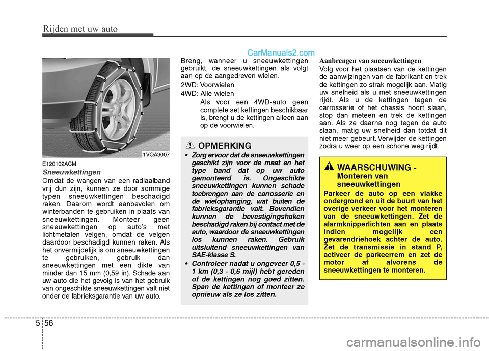 Hyundai Santa Fe 2011  Handleiding (in Dutch) Rijden met uw auto
56
5
E120102ACM
Sneeuwkettingen
Omdat de wangen van een radiaalband 
vrij dun zijn, kunnen ze door sommige
typen sneeuwkettingen beschadigd
raken. Daarom wordt aanbevolen om
winterb