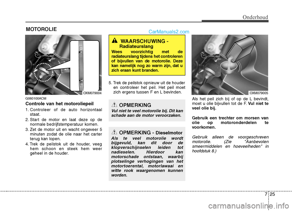 Hyundai Santa Fe 2011 Handleiding (in Dutch) 725
Onderhoud
MOTOROLIE
G060100ACM
Controle van het motoroliepeil
1. Controleer of de auto horizontaal staat.
2. Start de motor en laat deze op de normale bedrijfstemperatuur komen.
3. Zet de motor Hyundai Santa Fe 2011 Handleiding (in Dutch) 725
Onderhoud
MOTOROLIE
G060100ACM
Controle van het motoroliepeil
1. Controleer of de auto horizontaal staat.
2. Start de motor en laat deze op de normale bedrijfstemperatuur komen.
3. Zet de motor