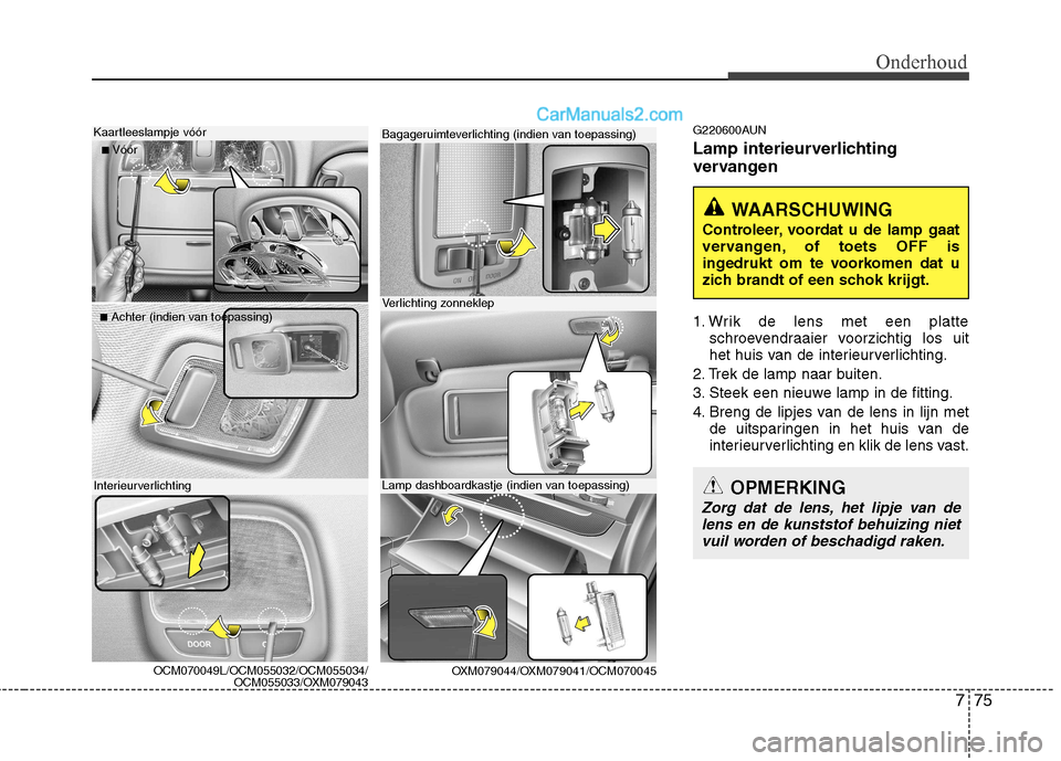 Hyundai Santa Fe 2011 Handleiding (in Dutch) 775
Onderhoud
G220600AUN
Lamp interieurverlichting
vervangen
1. Wrik de lens met een platteschroevendraaier voorzichtig los uit
het huis van de interieurverlichting.
2. Trek de lamp naar buiten.
Hyundai Santa Fe 2011 Handleiding (in Dutch) 775
Onderhoud
G220600AUN
Lamp interieurverlichting
vervangen
1. Wrik de lens met een platteschroevendraaier voorzichtig los uit
het huis van de interieurverlichting.
2. Trek de lamp naar buiten.