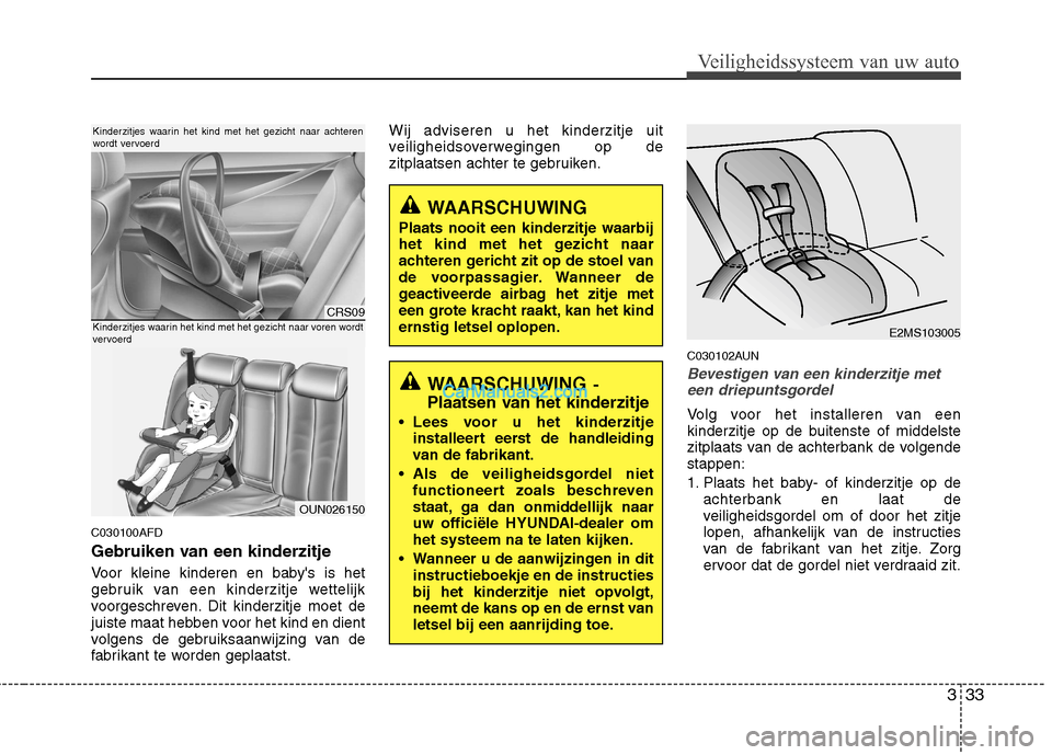 Hyundai Santa Fe 2011  Handleiding (in Dutch) 333
Veiligheidssysteem van uw auto
C030100AFD 
Gebruiken van een kinderzitje 
Voor kleine kinderen en babys is het 
gebruik van een kinderzitje wettelijk
voorgeschreven. Dit kinderzitje moet de
juist